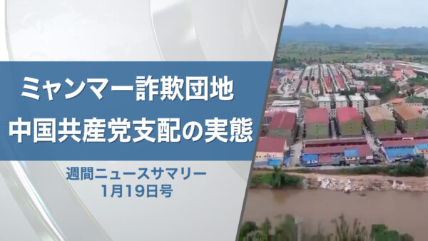 【週間ニュースサマリー】　1月19日号　ミャンマー詐欺団地の闇 中国共産党の影響力と人身売買の実態