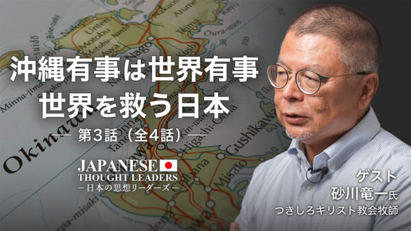 沖縄有事は世界有事　世界を救う日本　ゲスト：砂川竜一（つきしろキリスト教会牧師）第3話（全4話）【日本の思想リーダーズ】