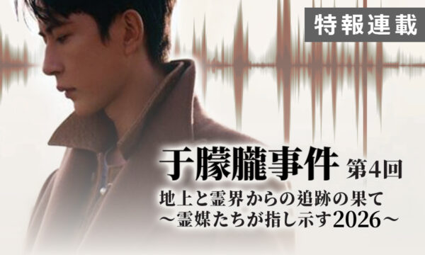 【特報連載】于朦朧事件　第4回「地上と霊界からの追跡の果て～霊媒たちが指し示す2026年～」