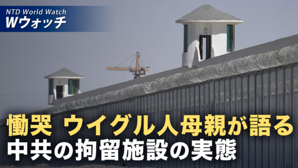 ウイグル人母親が中共の拘留施設の実態を証言 など｜NTD ワールドウォッチ（2026年05月18日）